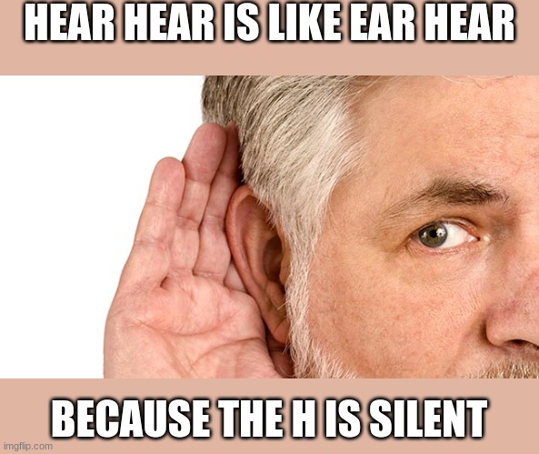 title | HEAR HEAR IS LIKE EAR HEAR; BECAUSE THE H IS SILENT | image tagged in going deaf,eyeroll | made w/ Imgflip meme maker