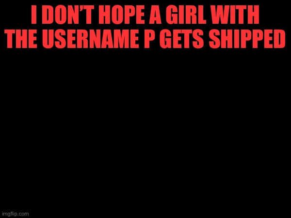 I DON’T HOPE A GIRL WITH THE USERNAME P GETS SHIPPED | made w/ Imgflip meme maker