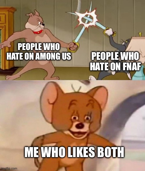 Is this just me? | PEOPLE WHO HATE ON AMONG US; PEOPLE WHO HATE ON FNAF; ME WHO LIKES BOTH | image tagged in tom and jerry swordfight | made w/ Imgflip meme maker