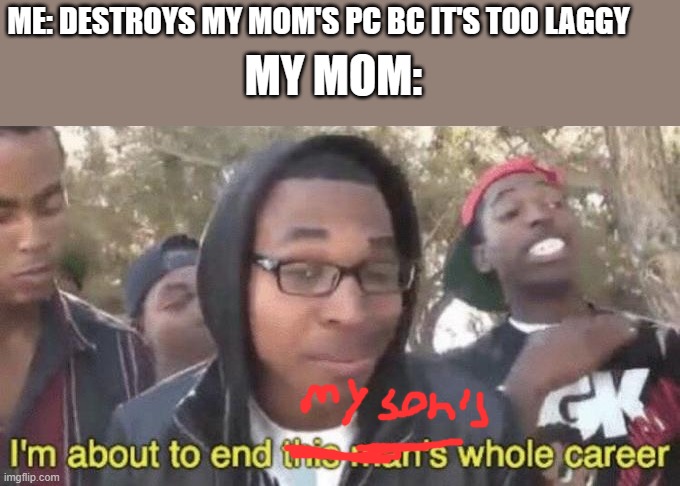 MOM'S PC | ME: DESTROYS MY MOM'S PC BC IT'S TOO LAGGY; MY MOM: | image tagged in i m about to end this man s whole career | made w/ Imgflip meme maker