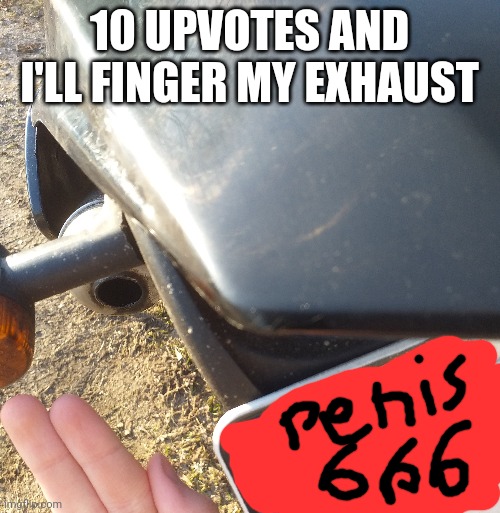 10 UPVOTES AND I'LL FINGER MY EXHAUST | made w/ Imgflip meme maker