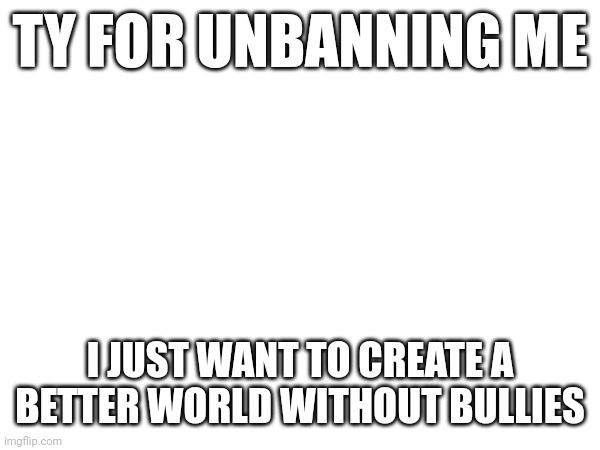 4mbushotIC note: deleted comments for toxicity | TY FOR UNBANNING ME; I JUST WANT TO CREATE A BETTER WORLD WITHOUT BULLIES | made w/ Imgflip meme maker
