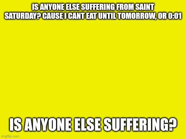 IS ANYONE ELSE SUFFERING FROM SAINT SATURDAY? CAUSE I CANT EAT UNTIL TOMORROW, OR 0:01; IS ANYONE ELSE SUFFERING? | image tagged in suffering | made w/ Imgflip meme maker