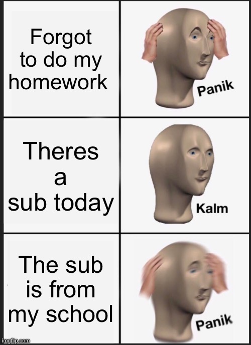 School | Forgot to do my homework; Theres a sub today; The sub is from my school | image tagged in memes,panik kalm panik,school | made w/ Imgflip meme maker