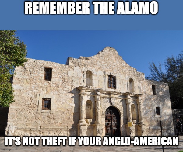 Alamo | REMEMBER THE ALAMO; IT'S NOT THEFT IF YOUR ANGLO-AMERICAN | image tagged in alamo | made w/ Imgflip meme maker