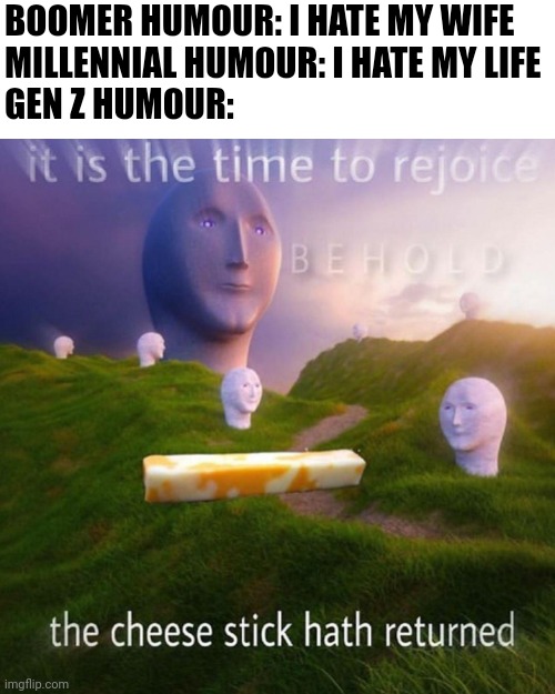 LET US REJOICE | BOOMER HUMOUR: I HATE MY WIFE
MILLENNIAL HUMOUR: I HATE MY LIFE
GEN Z HUMOUR: | image tagged in behold it is the time to rejoice | made w/ Imgflip meme maker