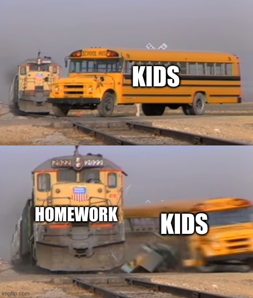 ... :( | KIDS; HOMEWORK; KIDS | image tagged in a train hitting a school bus | made w/ Imgflip meme maker