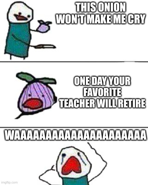 this onion won't make me cry | THIS ONION WON'T MAKE ME CRY; ONE DAY YOUR FAVORITE TEACHER WILL RETIRE; WAAAAAAAAAAAAAAAAAAAAA | image tagged in this onion won't make me cry | made w/ Imgflip meme maker