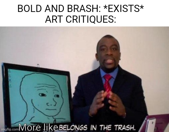 A bold and brash meme for you | BOLD AND BRASH: *EXISTS*
ART CRITIQUES:; More like | image tagged in x belongs in the trash,big man tyrone,wojak,bold and brash | made w/ Imgflip meme maker