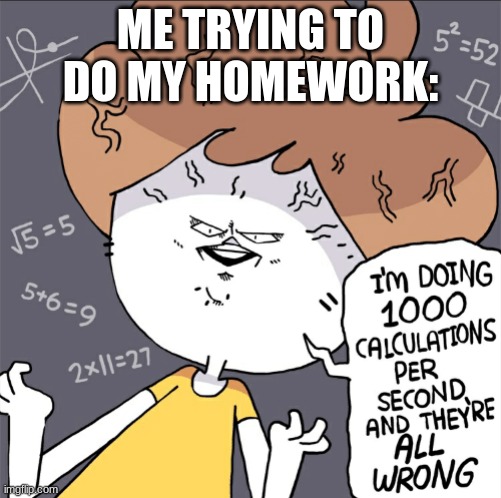 Im doing 1000 calculation per second and they're all wrong | ME TRYING TO DO MY HOMEWORK: | image tagged in im doing 1000 calculation per second and they're all wrong | made w/ Imgflip meme maker