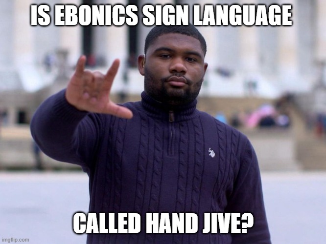 hand jive | IS EBONICS SIGN LANGUAGE; CALLED HAND JIVE? | image tagged in deaf,sign language,music,question | made w/ Imgflip meme maker
