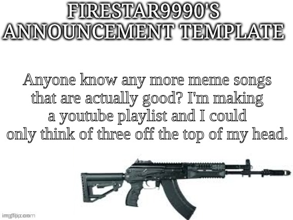 Link in comments to the playlist. | Anyone know any more meme songs that are actually good? I'm making a youtube playlist and I could only think of three off the top of my head. | image tagged in firestar9990 announcement template better | made w/ Imgflip meme maker