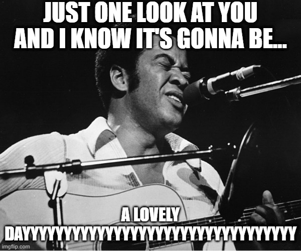 Bill Withers Sang... | JUST ONE LOOK AT YOU AND I KNOW IT'S GONNA BE... A LOVELY DAYYYYYYYYYYYYYYYYYYYYYYYYYYYYYYYYY | image tagged in bill withers | made w/ Imgflip meme maker