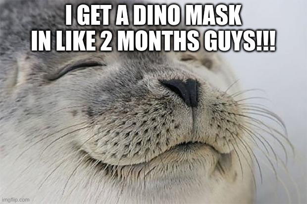 mmm. monke | I GET A DINO MASK IN LIKE 2 MONTHS GUYS!!! | image tagged in memes,satisfied seal,mmm monke | made w/ Imgflip meme maker