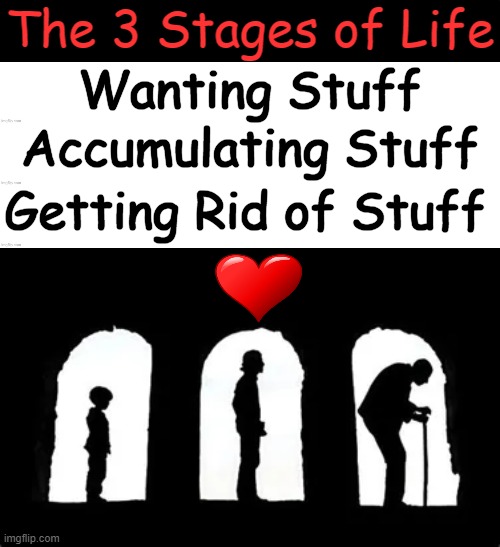 The Truth As I Know It | The 3 Stages of Life; Wanting Stuff; Accumulating Stuff; Getting Rid of Stuff | image tagged in fun,3 stages of life,lol,imgflip humor,the truth,life | made w/ Imgflip meme maker