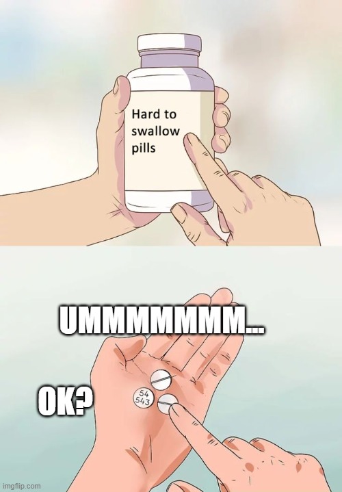 Hard To Swallow Pills Meme | UMMMMMMM... OK? | image tagged in memes,hard to swallow pills | made w/ Imgflip meme maker