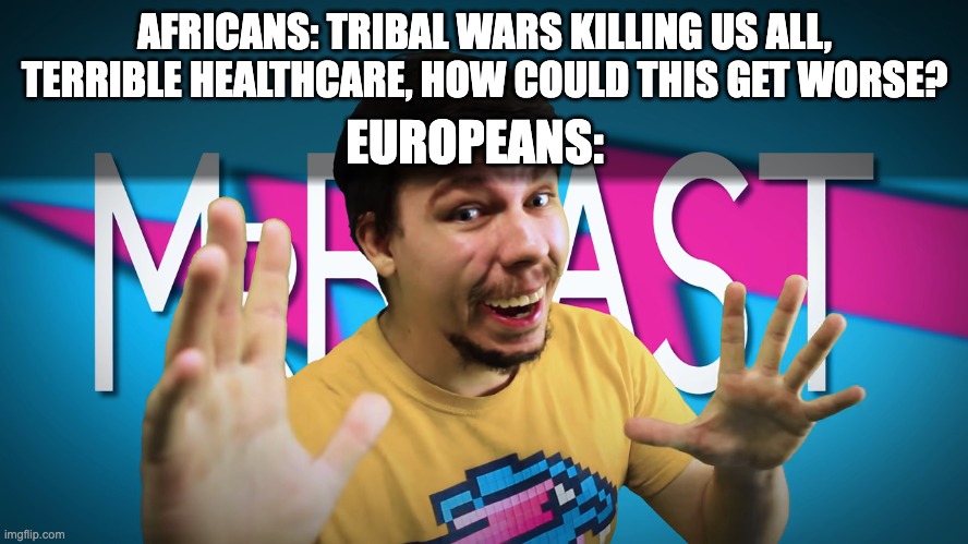 idk what to put here | AFRICANS: TRIBAL WARS KILLING US ALL, TERRIBLE HEALTHCARE, HOW COULD THIS GET WORSE? EUROPEANS: | image tagged in fake mrbeast,history memes,history,historical meme,africa,wait you actually read tags | made w/ Imgflip meme maker