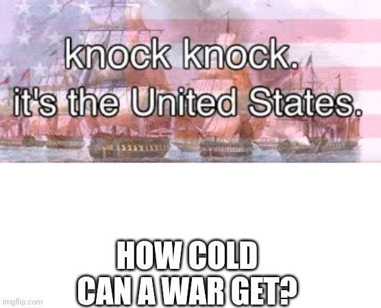 HOW COLD CAN A WAR GET? | image tagged in knock knock its the united states,blank white template | made w/ Imgflip meme maker