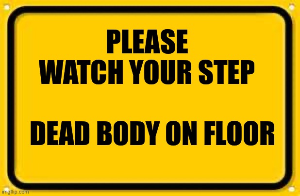 Blank Yellow Sign Meme | PLEASE WATCH YOUR STEP DEAD BODY ON FLOOR | image tagged in memes,blank yellow sign | made w/ Imgflip meme maker