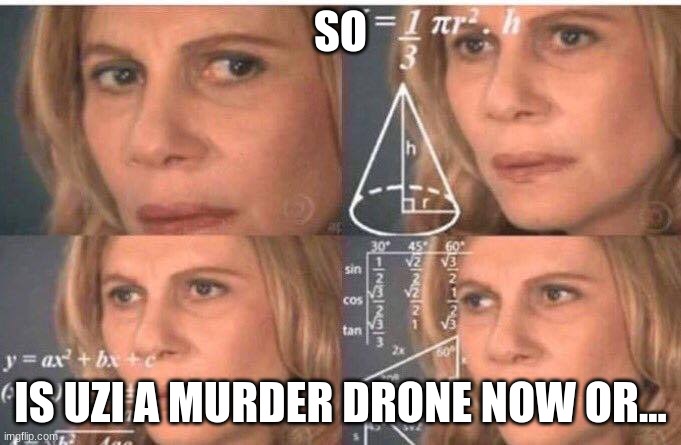 Im so confused | SO; IS UZI A MURDER DRONE NOW OR... | image tagged in math lady/confused lady | made w/ Imgflip meme maker