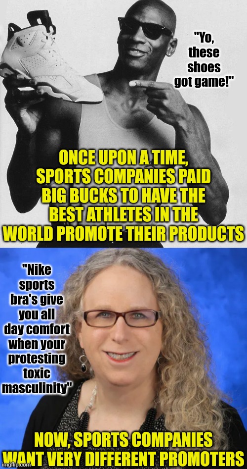 Why pay for Super Bowl champs to promote your clothing? You can have weak men in women's clothing so much cheaper! | "Yo, these shoes got game!"; ONCE UPON A TIME, SPORTS COMPANIES PAID BIG BUCKS TO HAVE THE BEST ATHLETES IN THE WORLD PROMOTE THEIR PRODUCTS; "Nike sports bra's give you all day comfort when your protesting toxic masculinity"; NOW, SPORTS COMPANIES WANT VERY DIFFERENT PROMOTERS | image tagged in gender identity,sports,confusion,democrats,liberal logic,task failed successfully | made w/ Imgflip meme maker