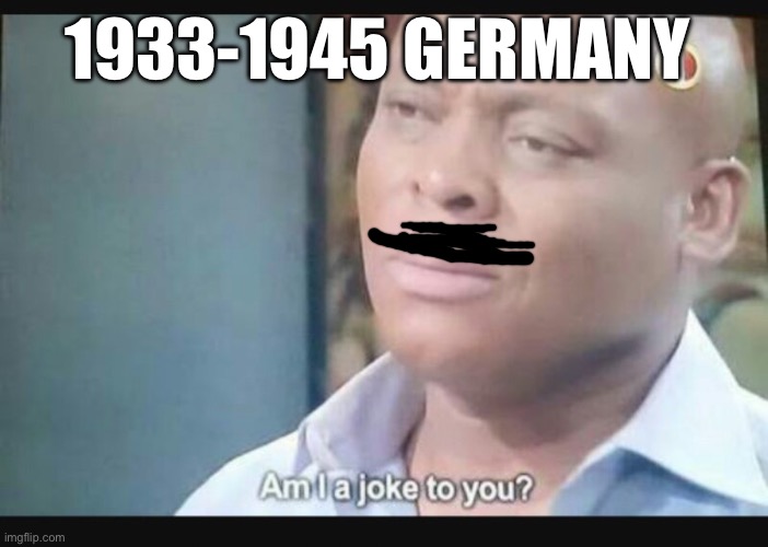 Am I a joke to you? | 1933-1945 GERMANY | image tagged in am i a joke to you | made w/ Imgflip meme maker