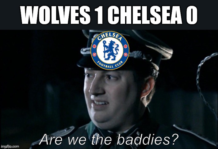 WTF FC Chelsea.... | WOLVES 1 CHELSEA 0 | image tagged in are we the baddies,chelsea,wolverhampton,premier league,futbol,sports | made w/ Imgflip meme maker