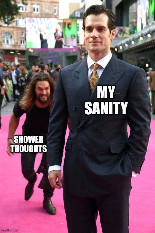 Do you need running water from a shower to have a shower thought | MY SANITY; SHOWER THOUGHTS | image tagged in jason momoa henry cavill meme | made w/ Imgflip meme maker