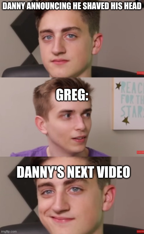 he really got us with that "I tricked my audience" bit | DANNY ANNOUNCING HE SHAVED HIS HEAD; GREG:; DANNY'S NEXT VIDEO | image tagged in plotting danny and concerned drew,haircut,youtuber | made w/ Imgflip meme maker