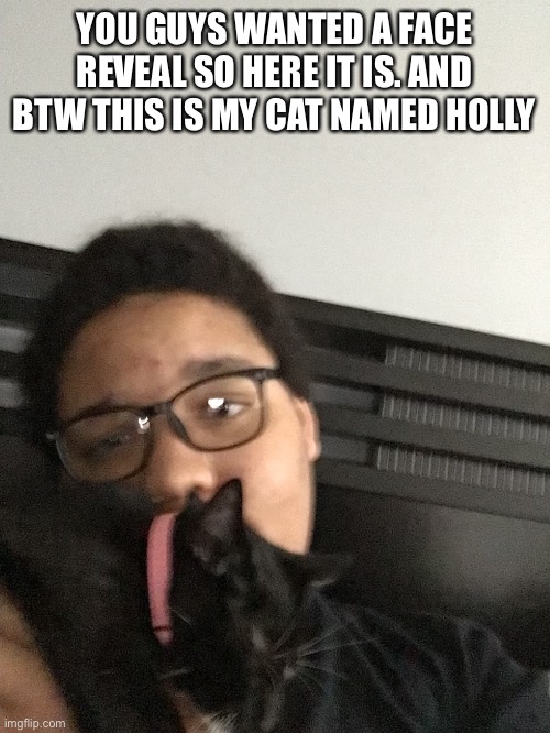 Here it is for you all | YOU GUYS WANTED A FACE REVEAL SO HERE IT IS. AND BTW THIS IS MY CAT NAMED HOLLY | made w/ Imgflip meme maker