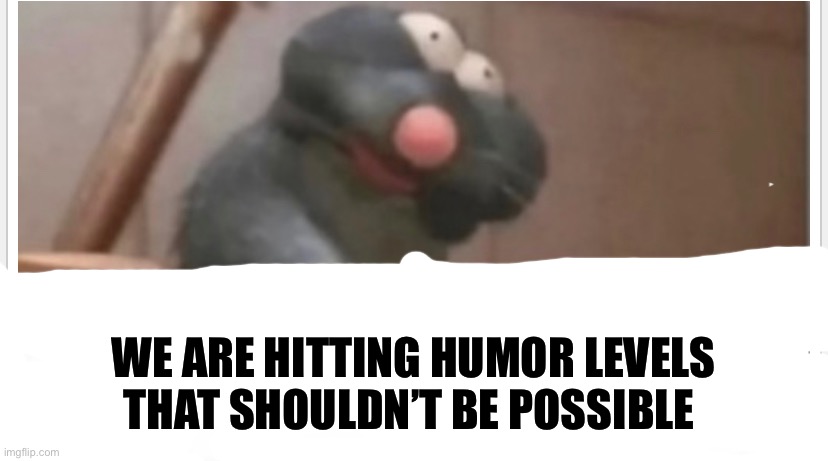 We truly are | WE ARE HITTING HUMOR LEVELS THAT SHOULDN’T BE POSSIBLE | image tagged in ratatouille | made w/ Imgflip meme maker