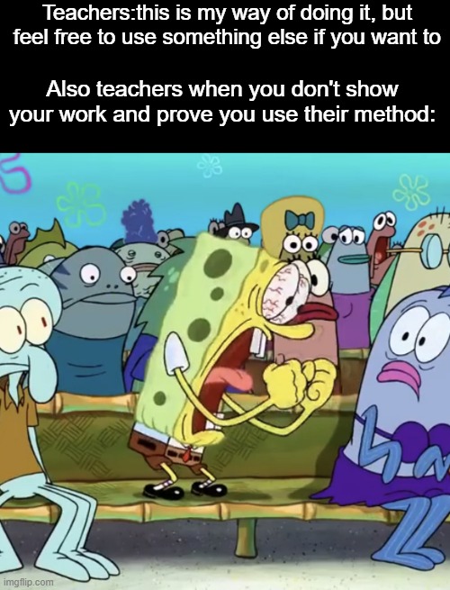 Spongebob Yelling | Teachers:this is my way of doing it, but feel free to use something else if you want to; Also teachers when you don't show your work and prove you use their method: | image tagged in spongebob yelling,memes,relatable,school | made w/ Imgflip meme maker