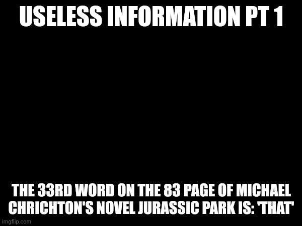 Useless information pt 1 | USELESS INFORMATION PT 1; THE 33RD WORD ON THE 83 PAGE OF MICHAEL CHRICHTON'S NOVEL JURASSIC PARK IS: 'THAT' | made w/ Imgflip meme maker