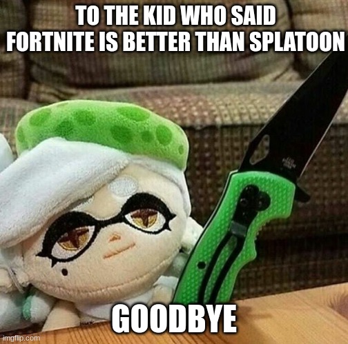 \start running | TO THE KID WHO SAID FORTNITE IS BETTER THAN SPLATOON; GOODBYE | image tagged in marie plush with a knife | made w/ Imgflip meme maker