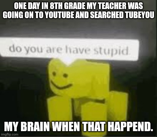 bruh | ONE DAY IN 8TH GRADE MY TEACHER WAS GOING ON TO YOUTUBE AND SEARCHED TUBEYOU; MY BRAIN WHEN THAT HAPPEND. | image tagged in bruh | made w/ Imgflip meme maker