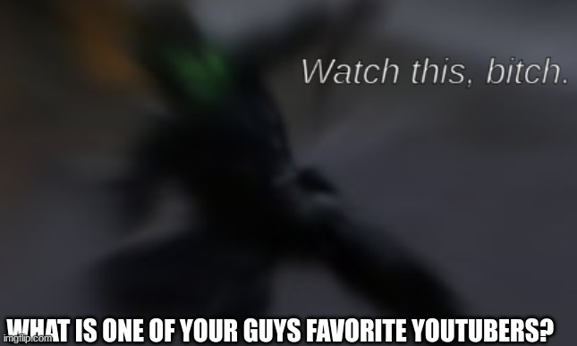 mine is TheRussianBadger | WHAT IS ONE OF YOUR GUYS FAVORITE YOUTUBERS? | image tagged in watch this bitch | made w/ Imgflip meme maker