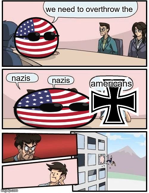 when germany disagrees with truman | we need to overthrow the; nazis; nazis; americans | image tagged in memes,boardroom meeting suggestion | made w/ Imgflip meme maker