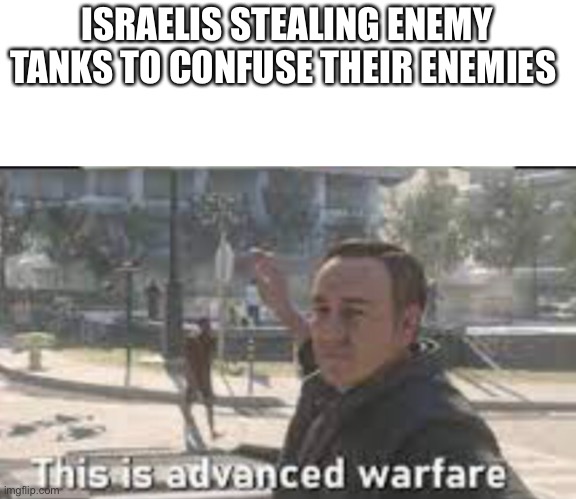 This advanced warfare | ISRAELIS STEALING ENEMY TANKS TO CONFUSE THEIR ENEMIES | image tagged in this advanced warfare | made w/ Imgflip meme maker