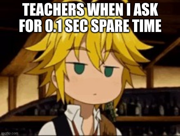 Basically the definition of teacher | TEACHERS WHEN I ASK FOR 0.1 SEC SPARE TIME | image tagged in meliodas cringe | made w/ Imgflip meme maker
