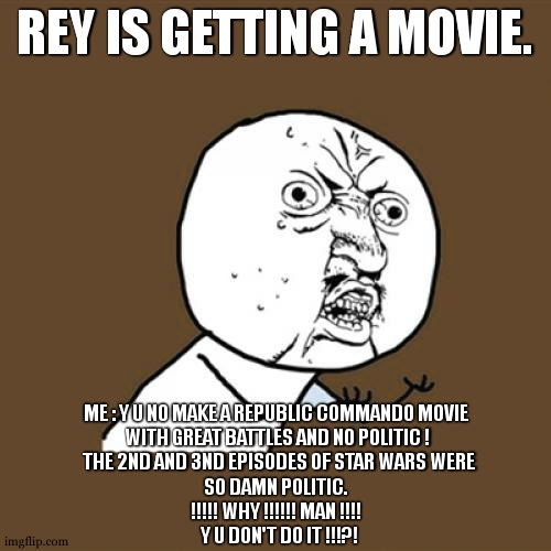 Rey gets a movie when republic commando is existing since more than 20 years and didn't got one ! | REY IS GETTING A MOVIE. ME : Y U NO MAKE A REPUBLIC COMMANDO MOVIE 
 WITH GREAT BATTLES AND NO POLITIC ! 
 THE 2ND AND 3ND EPISODES OF STAR WARS WERE
 SO DAMN POLITIC.  
!!!!! WHY !!!!!! MAN !!!! 
 Y U DON'T DO IT !!!?! | image tagged in memes,y u no,why,star wars,commando,clones | made w/ Imgflip meme maker