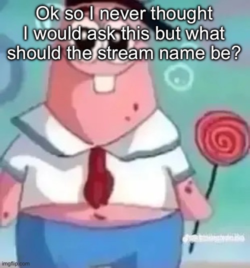 Patrick | Ok so I never thought I would ask this but what should the stream name be? | image tagged in patrick | made w/ Imgflip meme maker