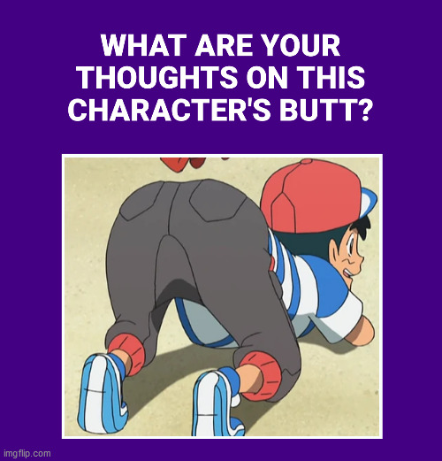What Are Your Thoughts On Ash Ketchum's Butt? | image tagged in ash ketchum,pokemon,thoughts,ass,butt,booty | made w/ Imgflip meme maker