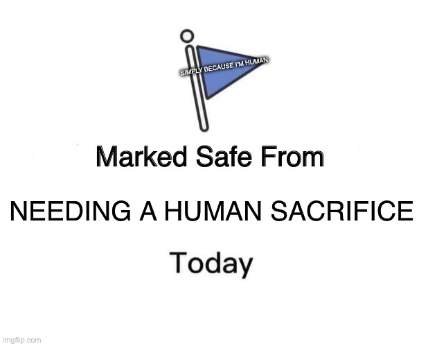 Marked Safe From | SIMPLY BECAUSE I’M HUMAN; NEEDING A HUMAN SACRIFICE | image tagged in memes,marked safe from | made w/ Imgflip meme maker