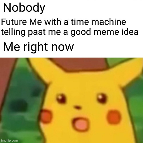 Surprised Pikachu | Nobody; Future Me with a time machine telling past me a good meme idea; Me right now | image tagged in memes,surprised pikachu | made w/ Imgflip meme maker
