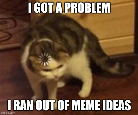 I'm running out of ideas bro | I GOT A PROBLEM; I RAN OUT OF MEME IDEAS | image tagged in loading cat,cats,help me | made w/ Imgflip meme maker