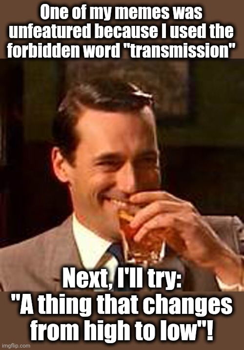 Adapt and overcome! | One of my memes was unfeatured because I used the forbidden word "transmission"; Next, I'll try:
"A thing that changes from high to low"! | image tagged in jon hamm mad men,transmission,democrats,mods,communists | made w/ Imgflip meme maker