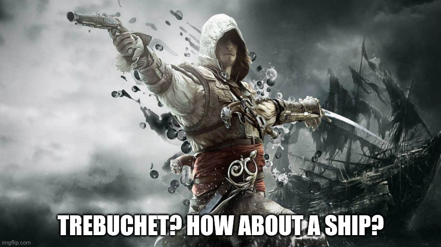 assassin creeds | TREBUCHET? HOW ABOUT A SHIP? | image tagged in assassin creeds | made w/ Imgflip meme maker