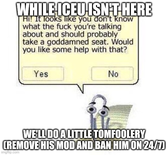 clippy wants to help you | WHILE ICEU ISN'T HERE; WE'LL DO A LITTLE TOMFOOLERY (REMOVE HIS MOD AND BAN HIM ON 24/7) | image tagged in clippy wants to help you | made w/ Imgflip meme maker