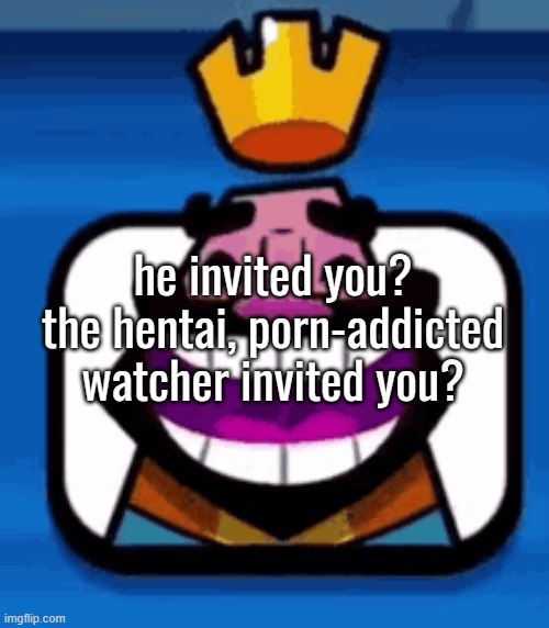 Heheheha | he invited you? the hentai, porn-addicted watcher invited you? | image tagged in heheheha | made w/ Imgflip meme maker