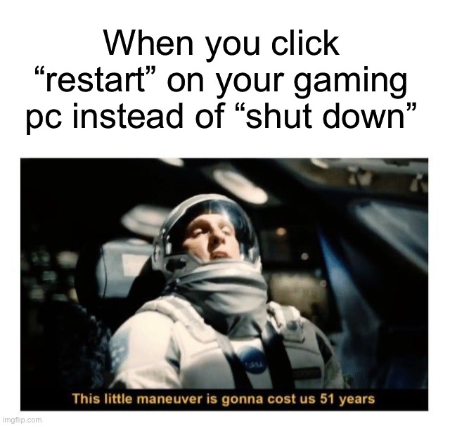 Especially if it’s an old one | When you click “restart” on your gaming pc instead of “shut down” | image tagged in memes,funny,gaming | made w/ Imgflip meme maker